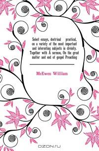 Select essays, doctrinal & practical, on a variety of the most important and interesting subjects in divinity. Together with A sermon, On the great matter and end of gospel Preaching