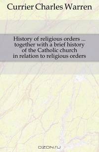 History of religious orders together with a brief history of the Catholic church in relation to religious orders