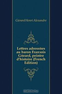 Lettres adressees au baron Francois Gerard, peintre d