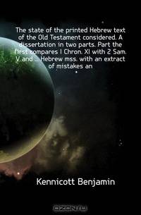 The state of the printed Hebrew text of the Old Testament considered. A dissertation in two parts. Part the first compares I Chron. XI with 2 Sam. V and ... Hebrew mss. with an extract of mistakes an