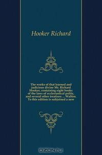 The works of that learned and judicious divine Mr. Richard Hooker, containing eight books of the laws of ecclesiastical polity, and several other treatises: Walton. To this edition is subjoined a new