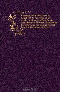 Evenings with Shakspere. A handbook to the study of his works, with suggestions for the consideration of other Elizabethan literature and containing special help for Shakspere societies