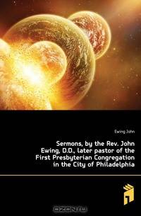 Sermons, by the Rev. John Ewing, D.D., later pastor of the First Presbyterian Congregation in the City of Philadelphia