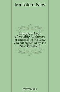 Liturgy, or book of worship for the use of societies of the New Church signified by the New Jerusalem