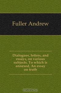 Dialogues, letters, and essays, on various subjects. To which is annexed, An essay on truth