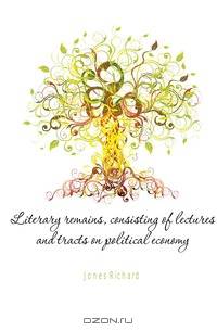 Literary remains, consisting of lectures and tracts on political economy