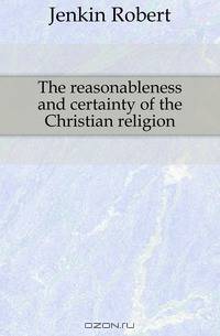 The reasonableness and certainty of the Christian religion