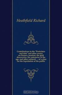Contributions to the Postulates and data and other essays on finance, taxation, the gold discoveries, the enterprise of the age, and other subjects, of a plan for the liquidation of the public
