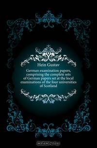German examination papers, comprising the complete sets of German papers set at the local examinations of the four universities of Scotland
