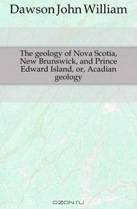 The geology of Nova Scotia, New Brunswick, and Prince Edward Island, or, Acadian geology