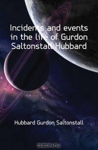Incidents and events in the life of Gurdon Saltonstall Hubbard