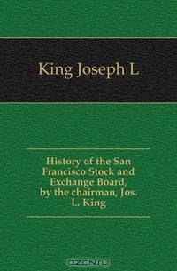 History of the San Francisco Stock and Exchange Board, by the chairman, Jos. L. King