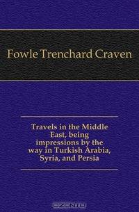 Travels in the Middle East, being impressions by the way in Turkish Arabia, Syria, and Persia