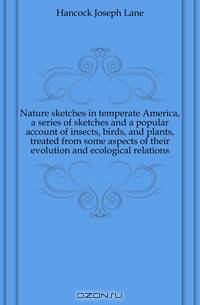 Nature sketches in temperate America, a series of sketches and a popular account of insects, birds, and plants, treated from some aspects of their evolution and ecological relations