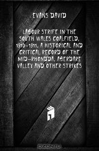 Labour strife in the South Wales coalfield, 1910-1911. A historical and critical record of the mid-Rhondda, Aberdare Valley and other strikes