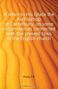 A letter to His Grace the Archbishop of Canterbury, on some circumstances connected with the present crisis in the English church