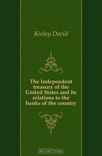 The Independent treasury of the United States and its relations to the banks of the country