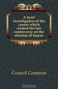 A brief investigation of the causes which created the late controversy on the election of mayor