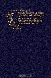 Ready results. A series of tables exhibiting, at a glance, any required multiple of standard commercial rates