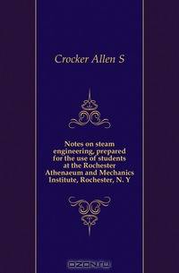 Notes on steam engineering, prepared for the use of students at the Rochester Athenaeum and Mechanics Institute, Rochester, N. Y