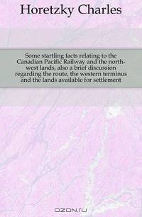 Some startling facts relating to the Canadian Pacific Railway and the north-west lands, also a brief discussion regarding the route, the western terminus and the lands available for settlement
