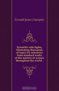 Scientific side-lights, illustrating thousands of topics by selections from standard works of the masters of science throughout the world