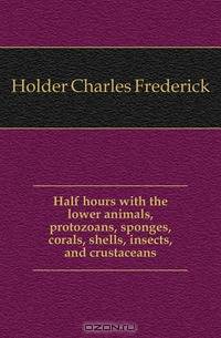 Half hours with the lower animals, protozoans, sponges, corals, shells, insects, and crustaceans