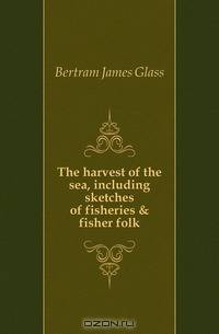 The harvest of the sea, including sketches of fisheries & fisher folk