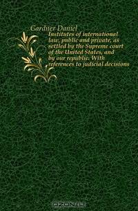 Institutes of international law, public and private, as settled by the Supreme court of the United States, and by our republic. With references to judicial decisions