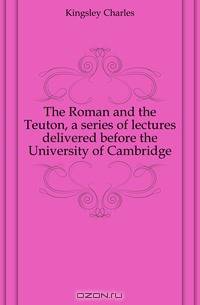 The Roman and the Teuton, a series of lectures delivered before the University of Cambridge