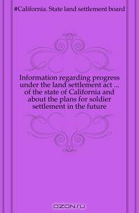 Information regarding progress under the land settlement act of the state of California and about the plans for soldier settlement in the future