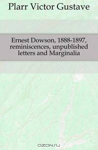 Ernest Dowson, 1888-1897, reminiscences, unpublished letters and Marginalia