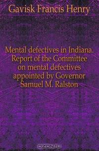 Mental defectives in Indiana. Report of the Committee on mental defectives appointed by Governor Samuel M. Ralston