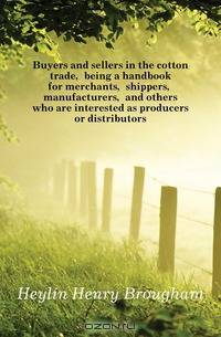 Buyers and sellers in the cotton trade, being a handbook for merchants, shippers, manufacturers, and others who are interested as producers or distributors