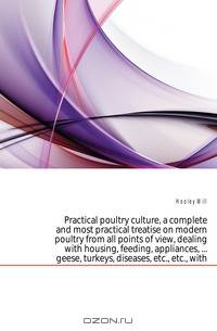 Practical poultry culture, a complete and most practical treatise on modern poultry from all points of view, dealing with housing, feeding, appliances, geese, turkeys, diseases, etc., etc., with
