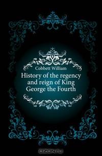 History of the regency and reign of King George the Fourth