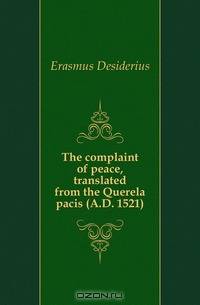The complaint of peace, translated from the Querela pacis (A.D. 1521)