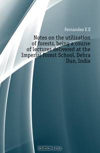 Notes on the utilization of forests, being a course of lectures delivered at the Imperial Forest School, Dehra Dun, India
