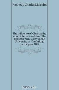 The influence of Christianity upon international law. The Hulsean prize essay in the University of Cambridge for the year 1854