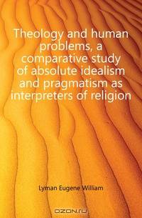 Theology and human problems, a comparative study of absolute idealism and pragmatism as interpreters of religion