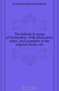 The ballads & songs of Derbyshire. With illustrative notes, and examples of the original music, etc