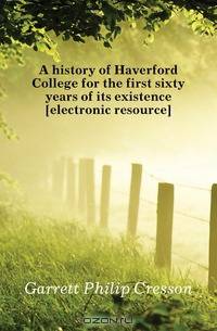 A history of Haverford College for the first sixty years of its existence electronic resource