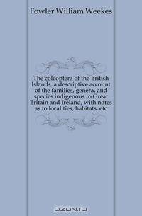 The coleoptera of the British Islands, a descriptive account of the families, genera, and species indigenous to Great Britain and Ireland, with notes as to localities, habitats, etc