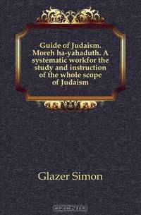 Guide of Judaism. Moreh ha-yahaduth. A systematic workfor the study and instruction of the whole scope of Judaism