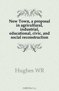 New Town, a proposal in agricultural, industrial, educational, civic, and social reconstruction