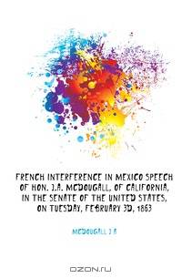 French interference in Mexico Speech of Hon. J.A. McDougall, of California, in the Senate of the United States, on Tuesday, February 3d, 1863