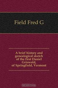 A brief history and genealogical sketch of the first Daniel Griswold, of Springfield, Vermont