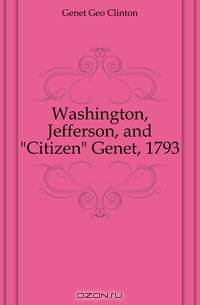 Washington, Jefferson, and "Citizen" Genet, 1793