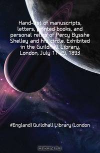 Hand-list of manuscripts, letters, printed books, and personal relics of Percy Bysshe Shelley and his circle. Exhibited in the Guildhall Library, London, July 11-29, 1893