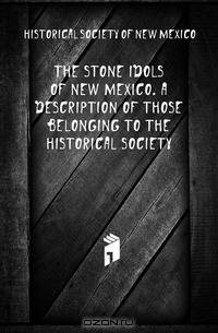 The stone idols of New Mexico. A description of those belonging to the Historical society